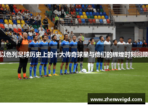 以色列足球历史上的十大传奇球星与他们的辉煌时刻回顾