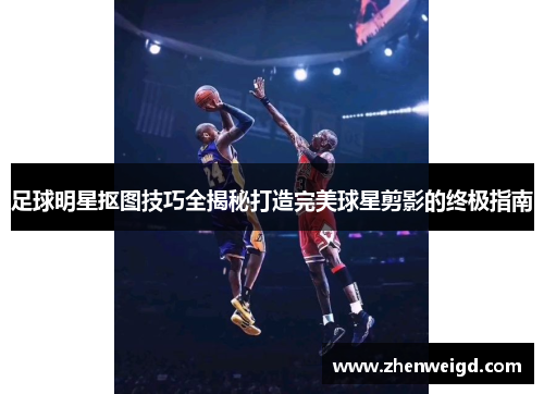 足球明星抠图技巧全揭秘打造完美球星剪影的终极指南