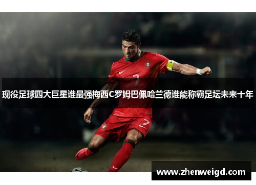 现役足球四大巨星谁最强梅西C罗姆巴佩哈兰德谁能称霸足坛未来十年
