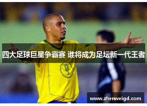 四大足球巨星争霸赛 谁将成为足坛新一代王者