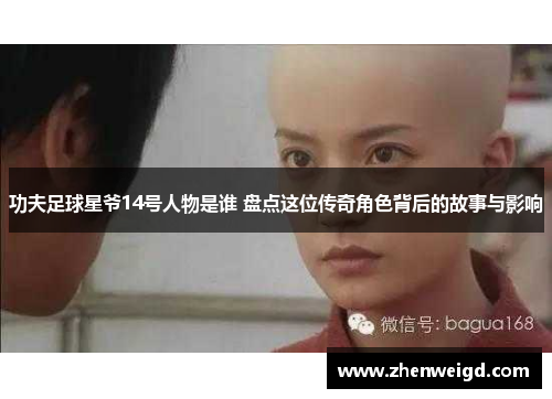 功夫足球星爷14号人物是谁 盘点这位传奇角色背后的故事与影响