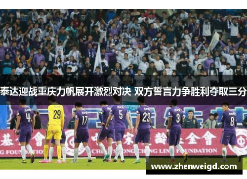泰达迎战重庆力帆展开激烈对决 双方誓言力争胜利夺取三分