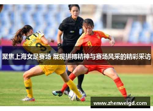 聚焦上海女足赛场 展现拼搏精神与赛场风采的精彩采访