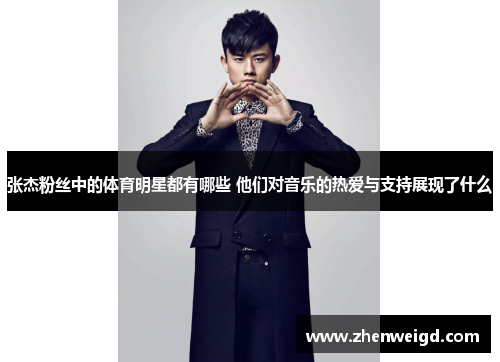 张杰粉丝中的体育明星都有哪些 他们对音乐的热爱与支持展现了什么