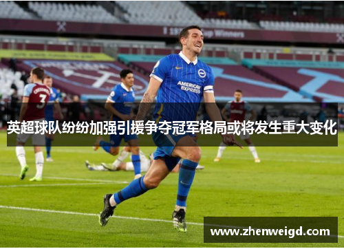 英超球队纷纷加强引援争夺冠军格局或将发生重大变化