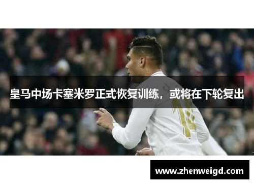 皇马中场卡塞米罗正式恢复训练，或将在下轮复出