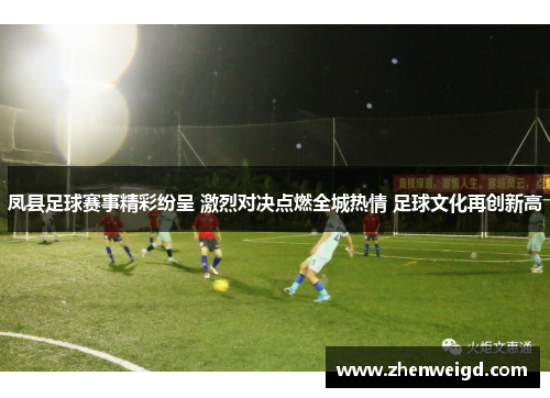 凤县足球赛事精彩纷呈 激烈对决点燃全城热情 足球文化再创新高
