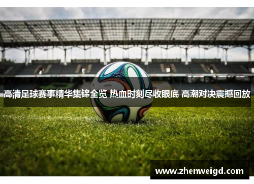 高清足球赛事精华集锦全览 热血时刻尽收眼底 高潮对决震撼回放