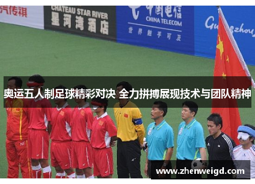 奥运五人制足球精彩对决 全力拼搏展现技术与团队精神