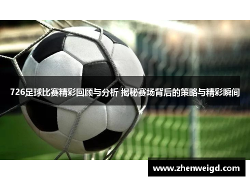 726足球比赛精彩回顾与分析 揭秘赛场背后的策略与精彩瞬间